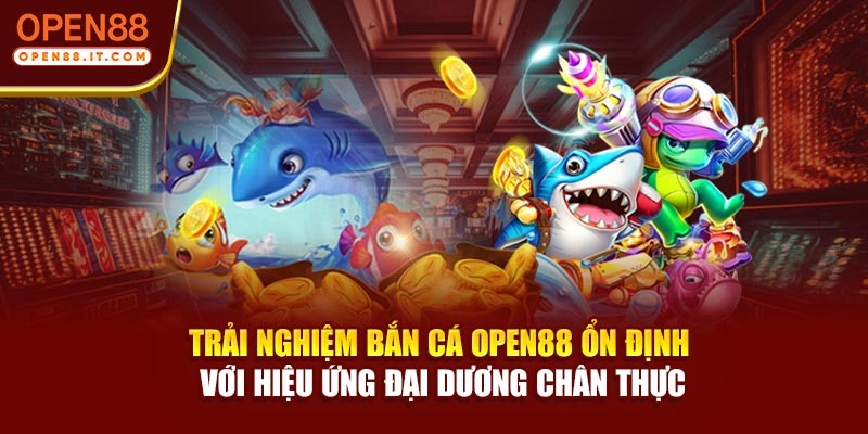 Trải nghiệm bắn cá OPEN88 ổn định với hiệu ứng đại dương chân thực