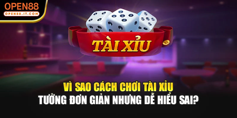 Vì sao cách chơi tài xỉu tưởng đơn giản nhưng dễ hiểu sai?